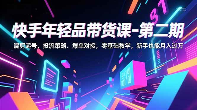 （16901期）快手年轻品带货课-第二期，混剪起号、投流策略、爆单对接，零基础教学，新手也能月入过万