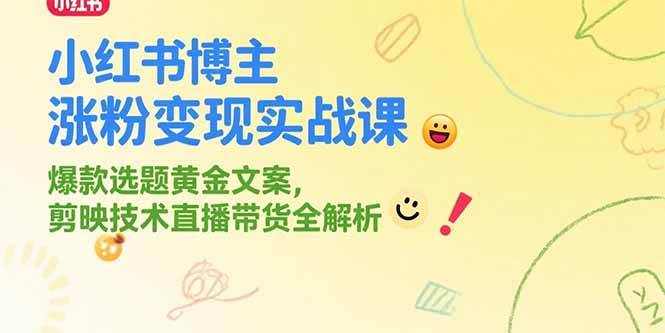 （15328期）小红书博主涨粉变现实战课，爆款选题黄金文案，剪映技术直播带货全解析