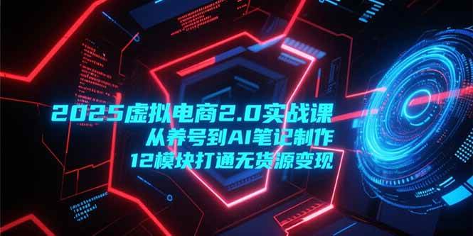 （15206期）2025虚拟电商2.0实战课，从养号到AI笔记制作，12模块打通无货源变现