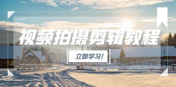 （15154期）视频拍摄剪辑教程，从基础操作到进阶，爆款视频全流程生产术