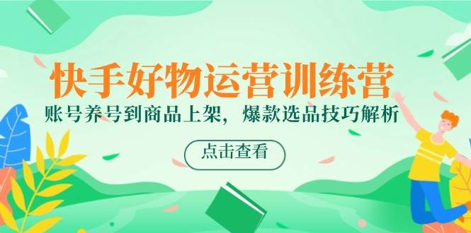 （14950期）快手好物运营训练营，账号养号到商品上架，爆款选品技巧解析