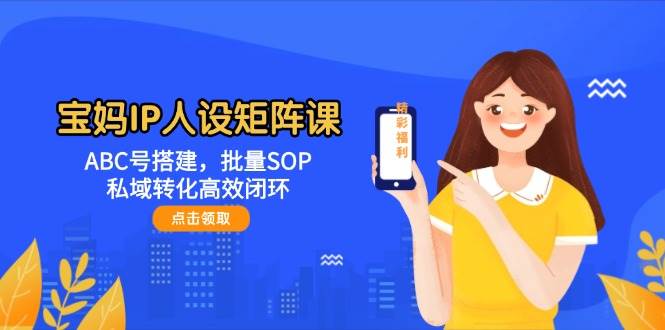 （14821期）宝妈IP人设矩阵课：ABC号搭建，批量SOP，私域转化高效闭环