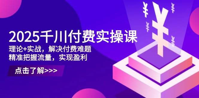 （14533期）2025千川付费实操课，理论+实战，解决付费难题，精准把握流量，实现盈利