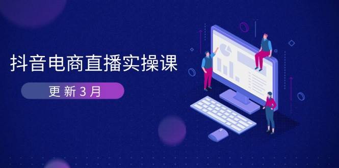 （14253期）抖音电商直播实操课-更新3月 深度剖析算法机制 快速提升直播GMV与带货变现