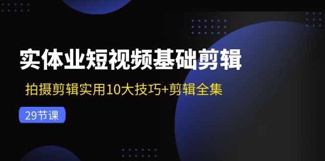 (11914期)实体业短视频基础剪辑:拍摄剪辑实用10大技巧+剪辑全集(29节)