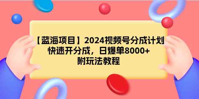 （9309期）【蓝海项目】2024视频号分成计划，快速开分成，日爆单8000+，附玩法教程