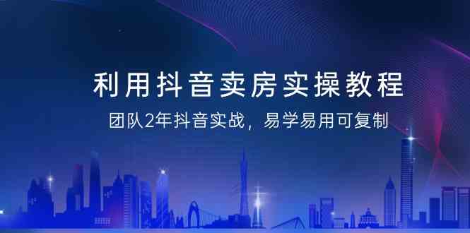 （9079期）利用抖音-卖房实操教程，团队2年抖音实战，易学易用可复制（43节无水印）