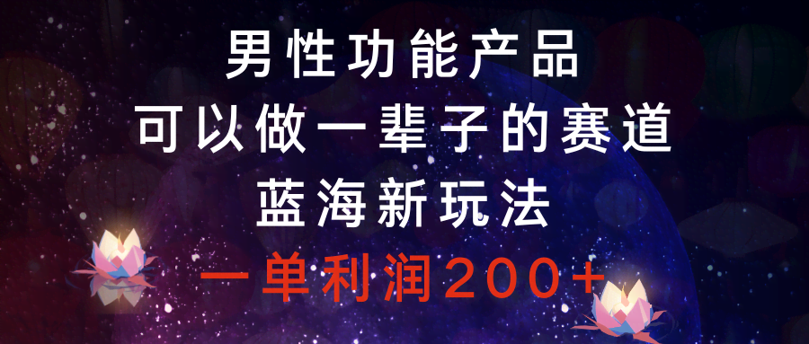 （8354期）男性功能产品，可以做一辈子的赛道，蓝海新玩法，一单利润200+