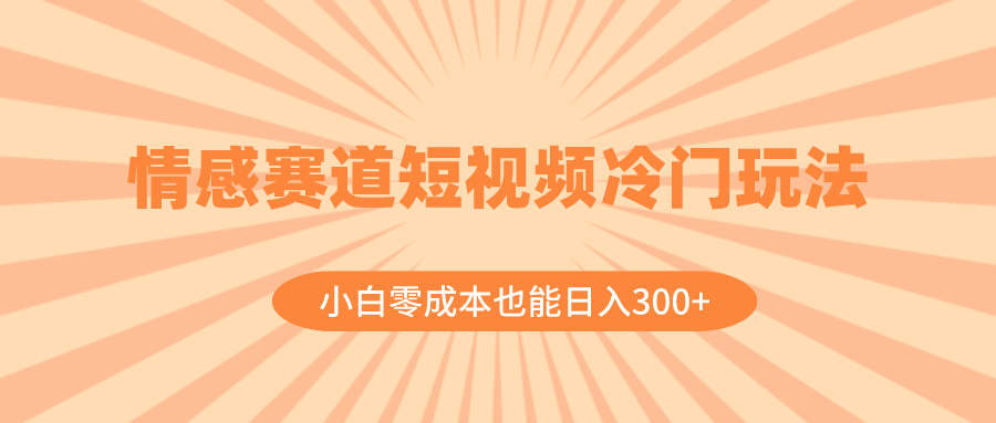 （8346期）情感赛道短视频冷门玩法，小白零成本也能日入300+（教程+素材）