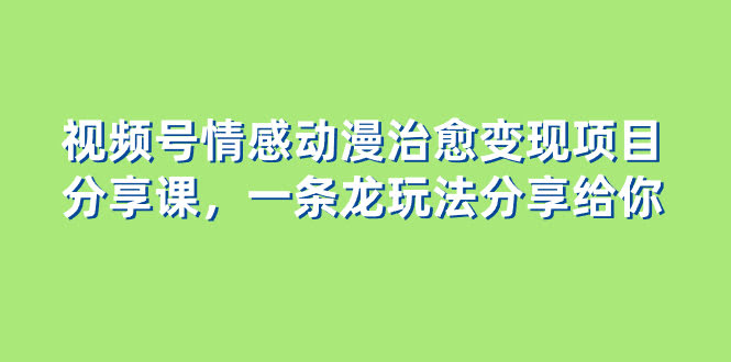 （8150期）视频号情感动漫治愈变现项目分享课，一条龙玩法分享给你（教程+素材）