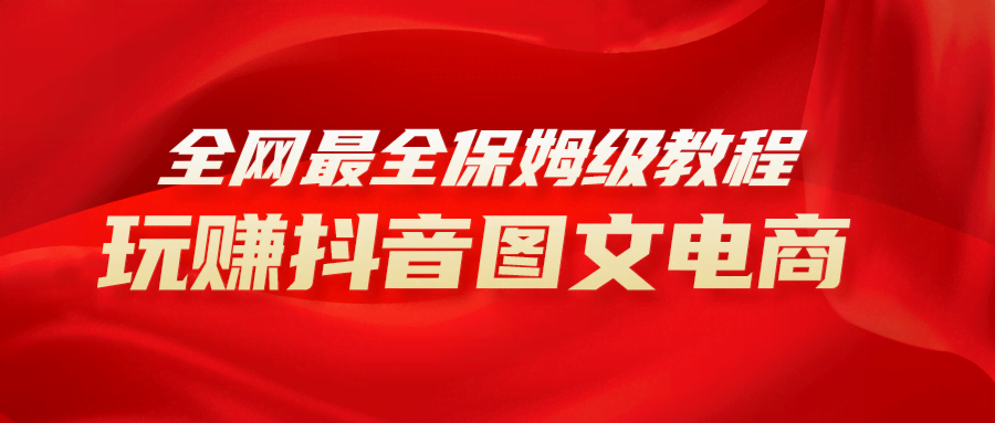 （8089期）全网最全教程，手把手教你玩赚抖音图文电商，小白闭眼月入10000+