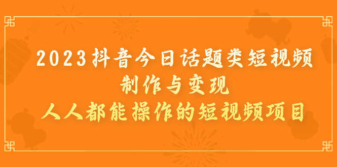 （7123期）2023抖音今日话题类短视频制作与变现，人人都能操作的短视频项目