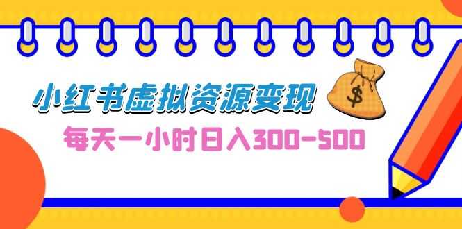 （6887期）0成本副业项目，每天一小时日入300-500，小红书虚拟资源变现（教程+素材）