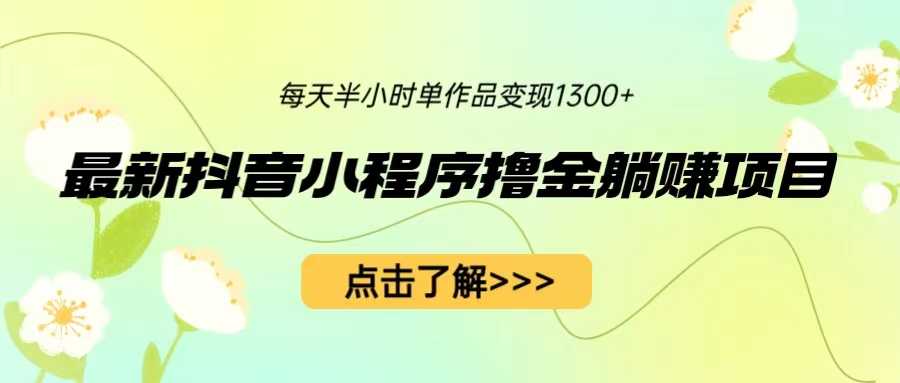 （6613期）最新抖音小程序撸金躺赚项目，一部手机每天半小时，单个作品变现1300+