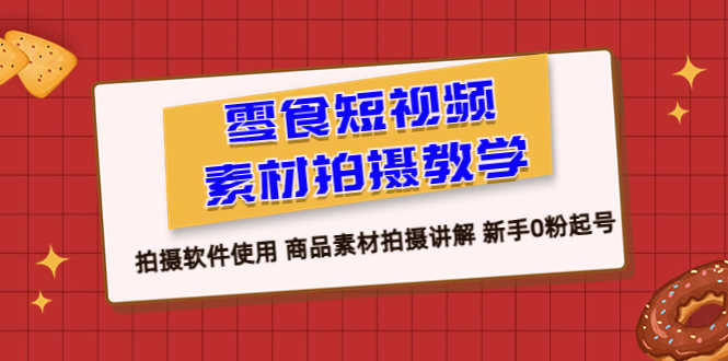 （6364期）零食 短视频素材拍摄教学，拍摄软件使用 商品素材拍摄讲解 新手0粉起号