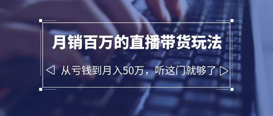 （6196期）老板必学：月销-百万的直播带货玩法，从亏钱到月入50万，听这门就够了