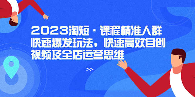（6045期）2023淘短·课程精准人群快速爆发玩法，快速高效自创视频及全店运营思维